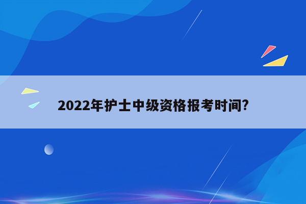 2022年护士中级资格报考时间?