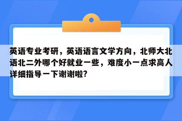 英语专业考研，英语语言文学方向，北师大北语北二外哪个好就业一些，难度小一点求高人详细指导一下谢谢啦?