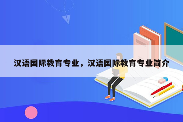 汉语国际教育专业，汉语国际教育专业简介