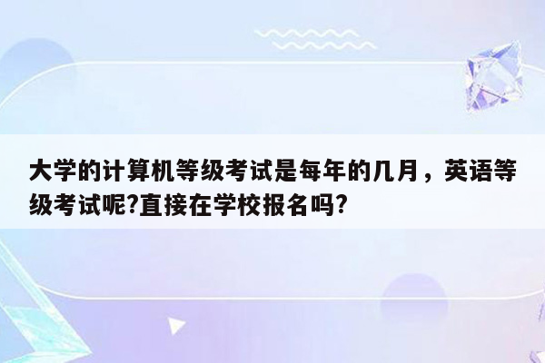 大学的计算机等级考试是每年的几月，英语等级考试呢?直接在学校报名吗?