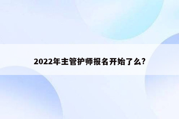 2022年主管护师报名开始了么?