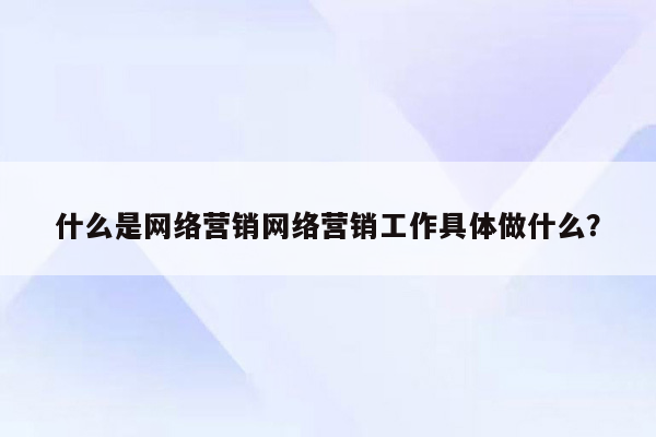 什么是网络营销网络营销工作具体做什么？