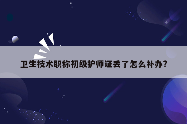 卫生技术职称初级护师证丢了怎么补办?