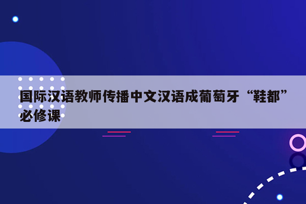 国际汉语教师传播中文汉语成葡萄牙“鞋都”必修课