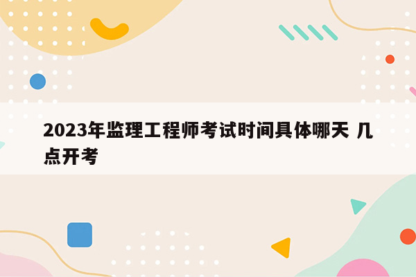 2023年监理工程师考试时间具体哪天 几点开考