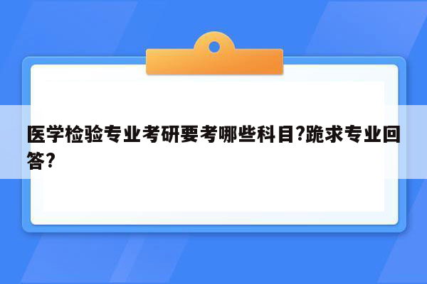 医学检验专业考研要考哪些科目?跪求专业回答?