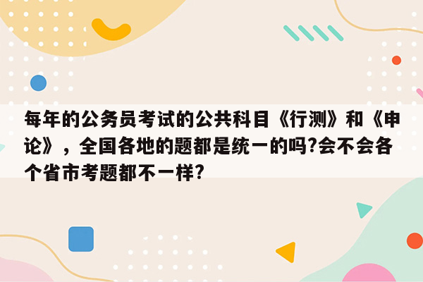 每年的公务员考试的公共科目《行测》和《申论》，全国各地的题都是统一的吗?会不会各个省市考题都不一样?