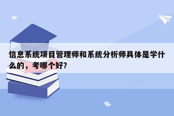 信息系统项目管理师和系统分析师具体是学什么的，考哪个好？