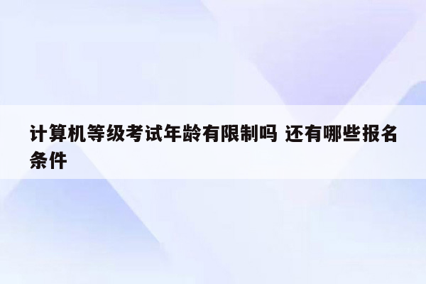 计算机等级考试年龄有限制吗 还有哪些报名条件