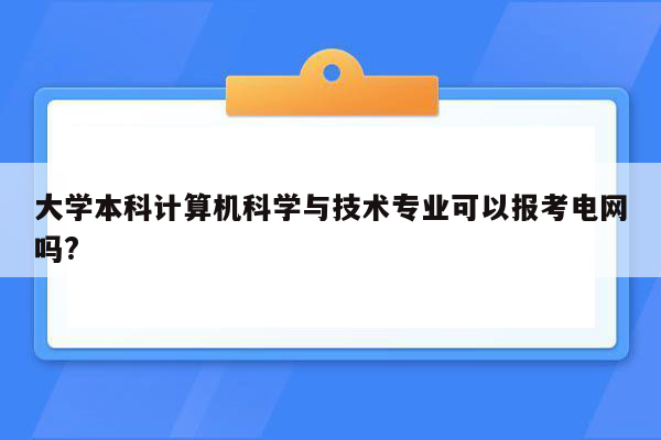 大学本科计算机科学与技术专业可以报考电网吗?