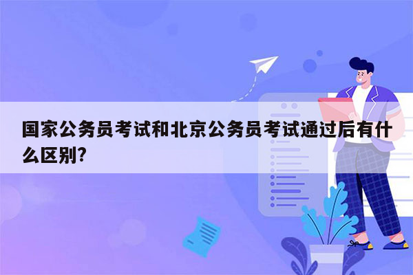 国家公务员考试和北京公务员考试通过后有什么区别?