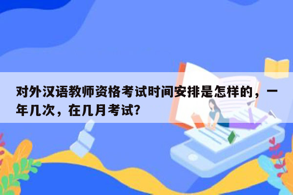 对外汉语教师资格考试时间安排是怎样的，一年几次，在几月考试？