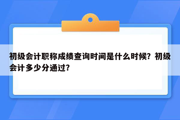 初级会计职称成绩查询时间是什么时候？初级会计多少分通过？