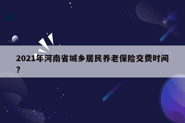 2021年河南省城乡居民养老保险交费时间?