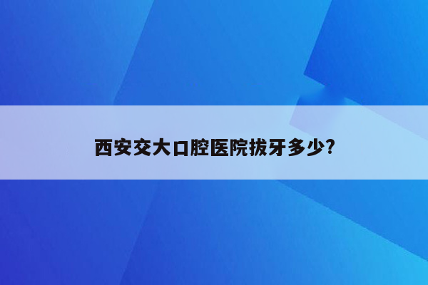 西安交大口腔医院拔牙多少?