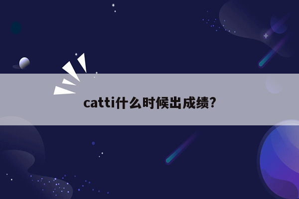 catti什么时候出成绩?