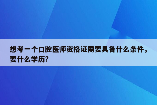 想考一个口腔医师资格证需要具备什么条件，要什么学历?