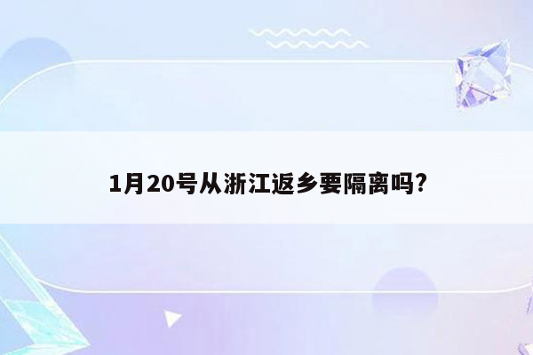 1月20号从浙江返乡要隔离吗?