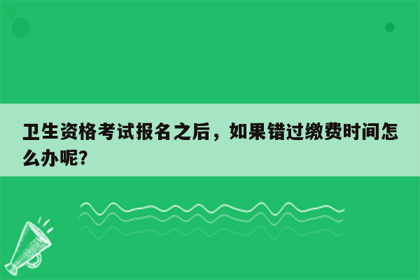 卫生资格考试报名之后，如果错过缴费时间怎么办呢？