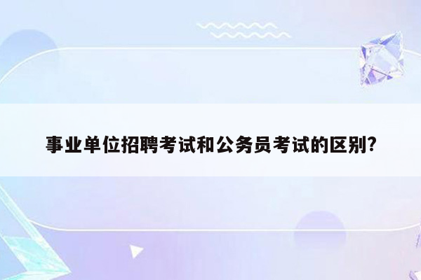 事业单位招聘考试和公务员考试的区别?