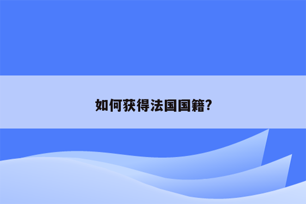 如何获得法国国籍?