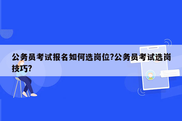 公务员考试报名如何选岗位?公务员考试选岗技巧?