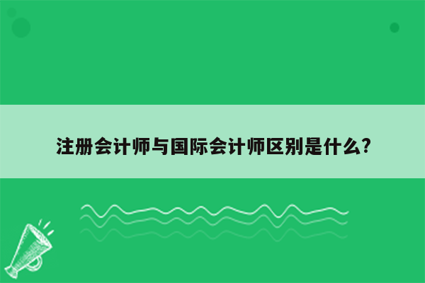 注册会计师与国际会计师区别是什么?