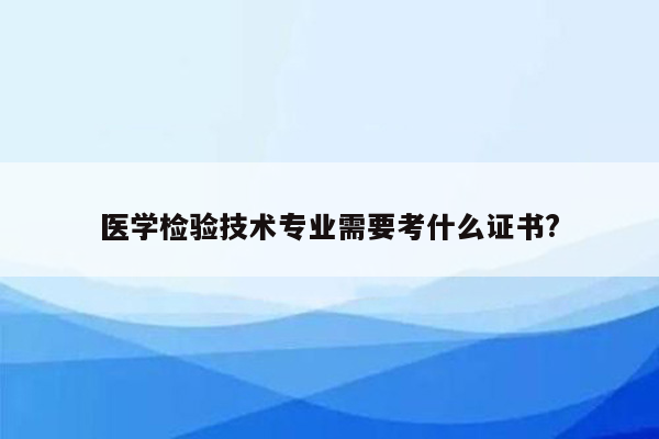 医学检验技术专业需要考什么证书?