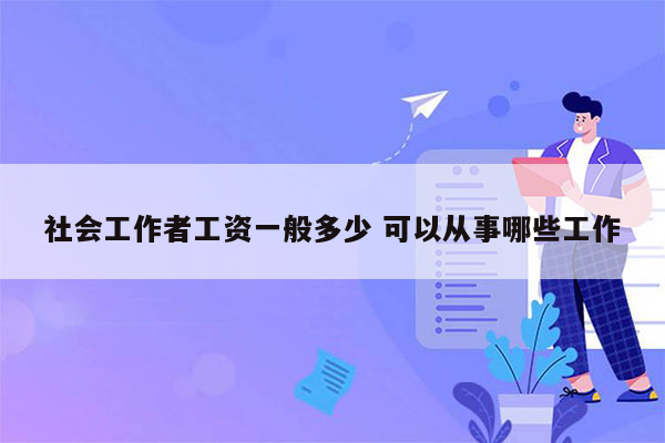 社会工作者工资一般多少 可以从事哪些工作