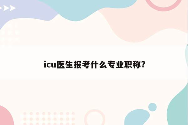 icu医生报考什么专业职称?