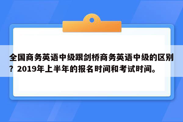 全国商务英语中级跟剑桥商务英语中级的区别？2019年上半年的报名时间和考试时间。