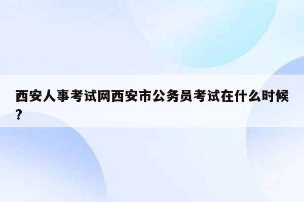 西安人事考试网西安市公务员考试在什么时候?