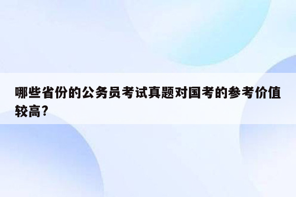 哪些省份的公务员考试真题对国考的参考价值较高?