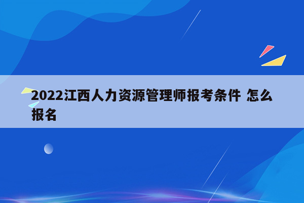 2022江西人力资源管理师报考条件 怎么报名