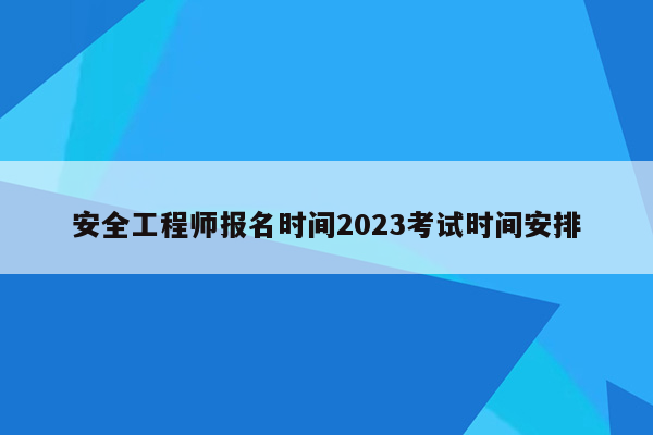 安全工程师报名时间2023考试时间安排