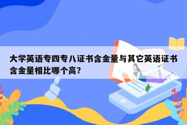 大学英语专四专八证书含金量与其它英语证书含金量相比哪个高？