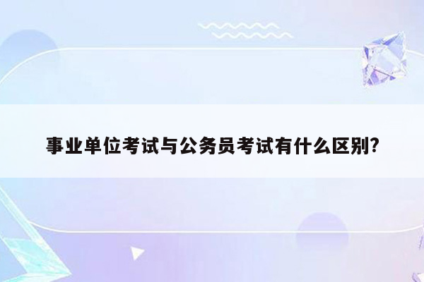 事业单位考试与公务员考试有什么区别?