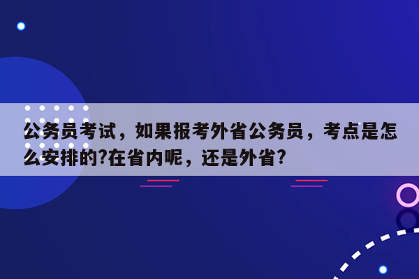 公务员考试，如果报考外省公务员，考点是怎么安排的?在省内呢，还是外省?