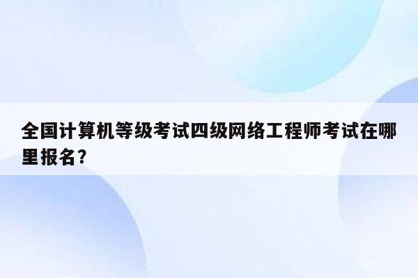 全国计算机等级考试四级网络工程师考试在哪里报名？