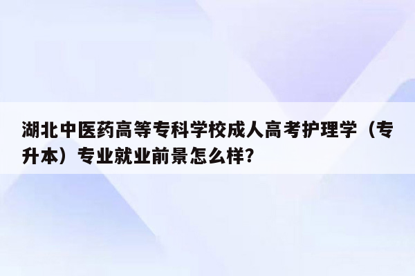 湖北中医药高等专科学校成人高考护理学（专升本）专业就业前景怎么样？