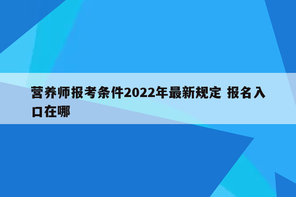 营养师报考条件2022年最新规定 报名入口在哪