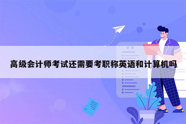 高级会计师考试还需要考职称英语和计算机吗