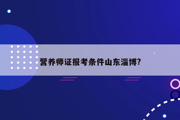 营养师证报考条件山东淄博?