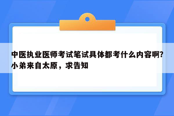 中医执业医师考试笔试具体都考什么内容啊？小弟来自太原，求告知