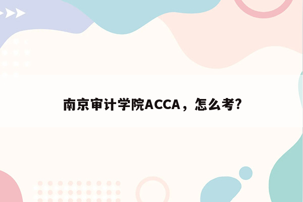 南京审计学院ACCA，怎么考?