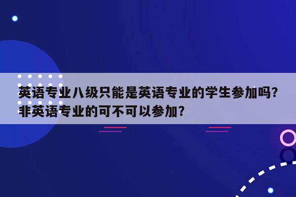 英语专业八级只能是英语专业的学生参加吗？非英语专业的可不可以参加？