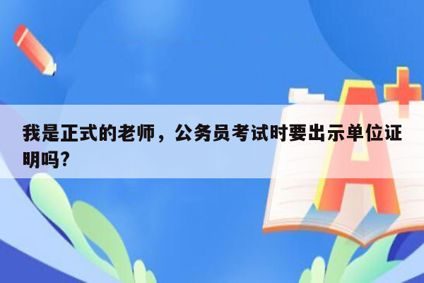 我是正式的老师，公务员考试时要出示单位证明吗?