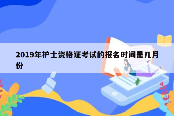 2019年护士资格证考试的报名时间是几月份