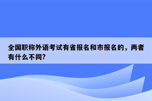 全国职称外语考试有省报名和市报名的，两者有什么不同?