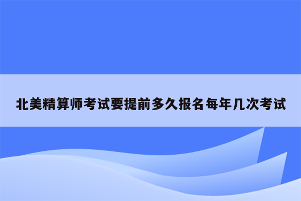 北美精算师考试要提前多久报名每年几次考试